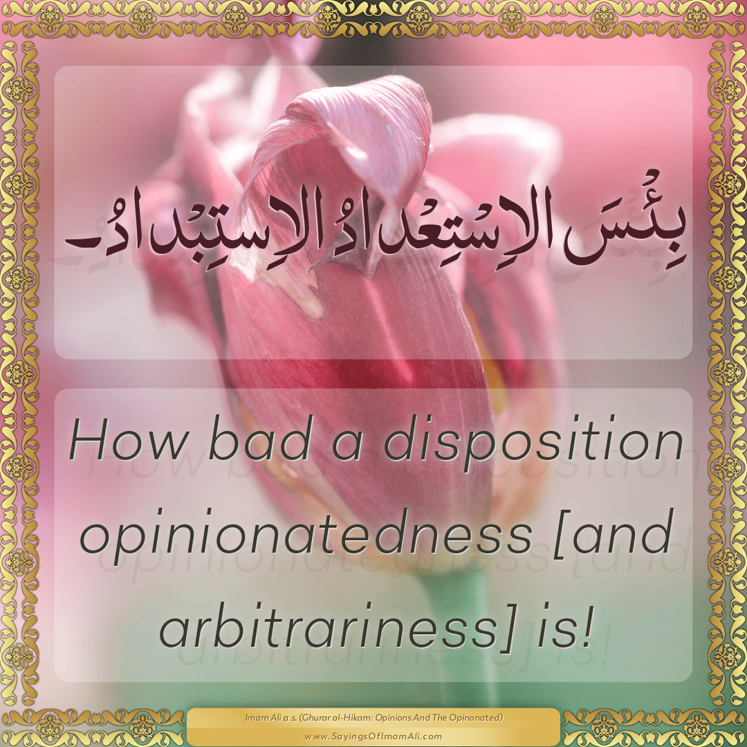 How bad a disposition opinionatedness [and arbitrariness] is!